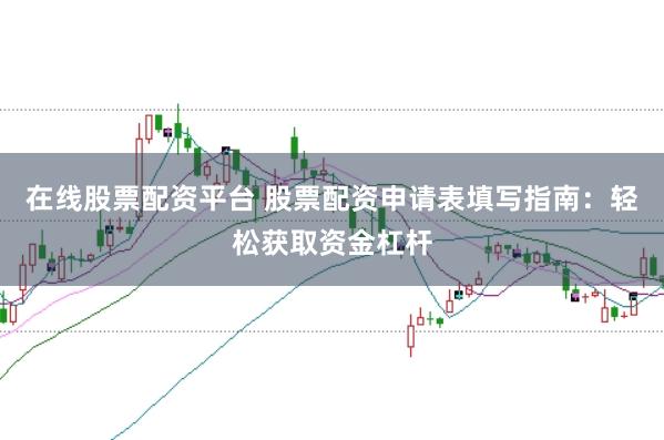 在线股票配资平台 股票配资申请表填写指南：轻松获取资金杠杆