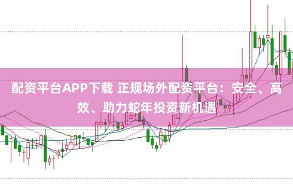 配资平台APP下载 正规场外配资平台:安全、高效、助力蛇年投资新机遇