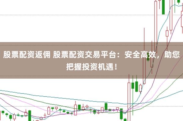 股票配资返佣 股票配资交易平台：安全高效，助您把握投资机遇！