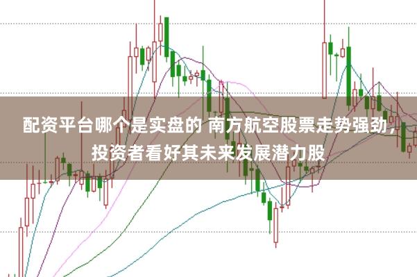 配资平台哪个是实盘的 南方航空股票走势强劲,投资者看好其未来发展潜力股