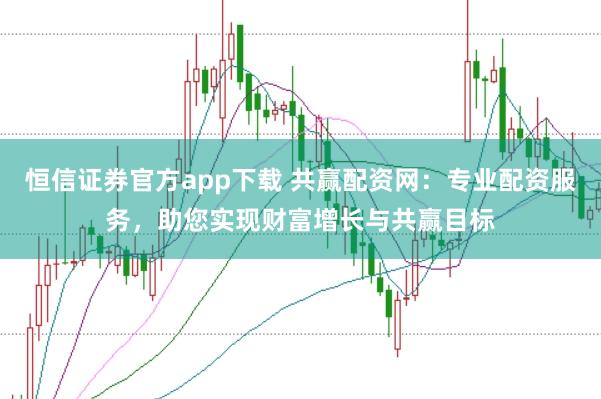 恒信证券官方app下载 共赢配资网：专业配资服务，助您实现财富增长与共赢目标