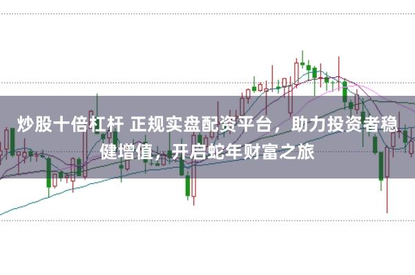 炒股十倍杠杆 正规实盘配资平台,助力投资者稳健增值,开启蛇年财富之旅