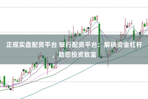 正规实盘配资平台 银行配资平台:解锁资金杠杆,助您投资致富