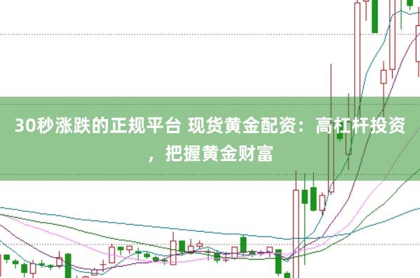 30秒涨跌的正规平台 现货黄金配资：高杠杆投资，把握黄金财富