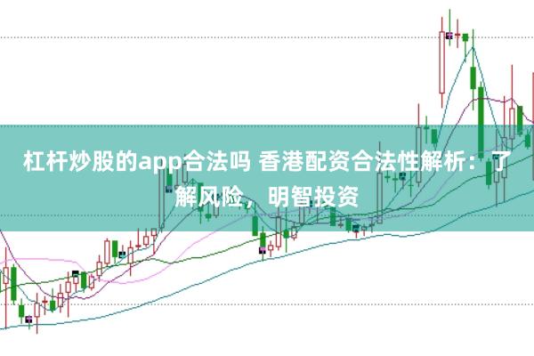 杠杆炒股的app合法吗 香港配资合法性解析：了解风险，明智投资