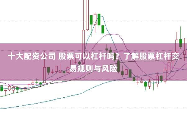 十大配资公司 股票可以杠杆吗？了解股票杠杆交易规则与风险
