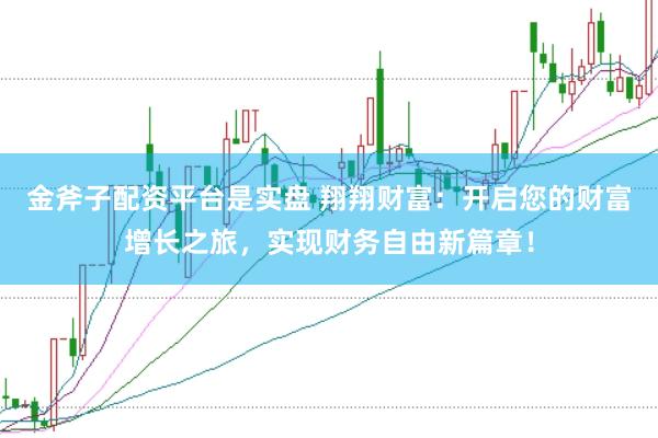 金斧子配资平台是实盘 翔翔财富：开启您的财富增长之旅，实现财务自由新篇章！