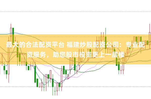 最大的合法配资平台 福建炒股配资公司：专业配资服务，助您股市投资更上一层楼