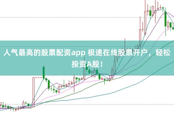 人气最高的股票配资app 极速在线股票开户，轻松投资A股！