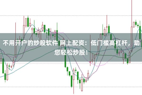 不用开户的炒股软件 网上配资：低门槛高杠杆，助您轻松炒股！