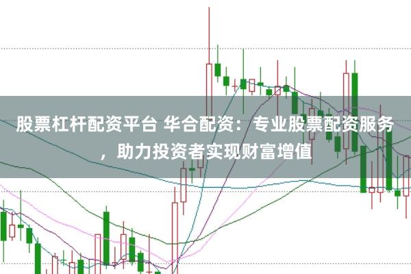 股票杠杆配资平台 华合配资：专业股票配资服务，助力投资者实现财富增值