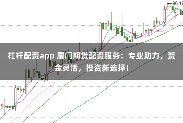 杠杆配资app 厦门期货配资服务：专业助力，资金灵活，投资新选择！