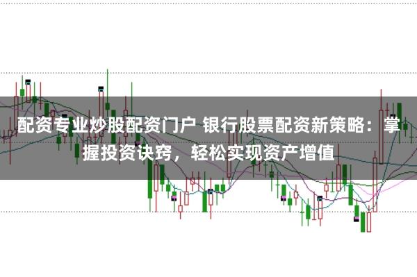 配资专业炒股配资门户 银行股票配资新策略：掌握投资诀窍，轻松实现资产增值