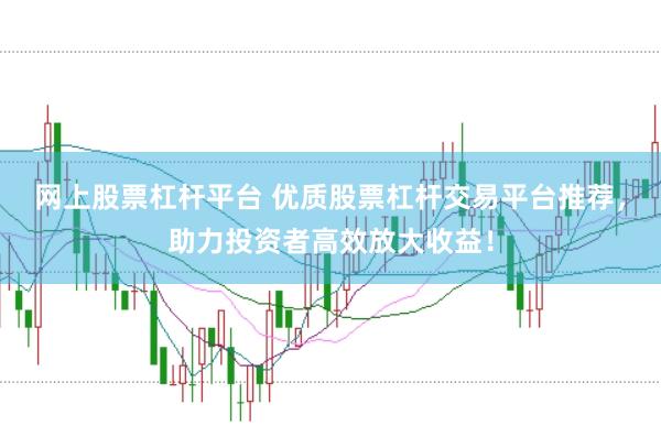 网上股票杠杆平台 优质股票杠杆交易平台推荐,助力投资者高效放大收益!
