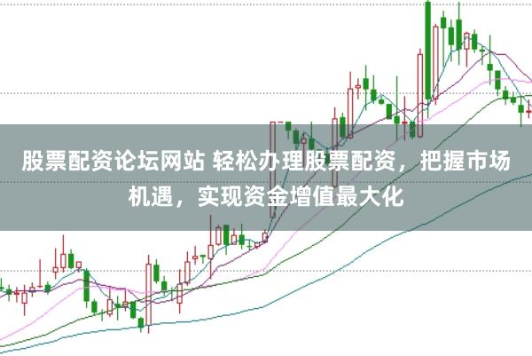 股票配资论坛网站 轻松办理股票配资，把握市场机遇，实现资金增值最大化