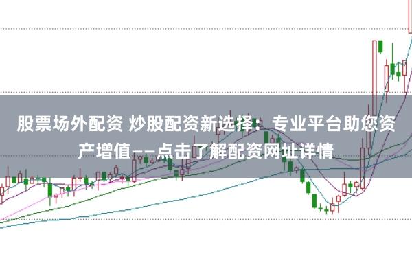 股票场外配资 炒股配资新选择：专业平台助您资产增值——点击了解配资网址详情