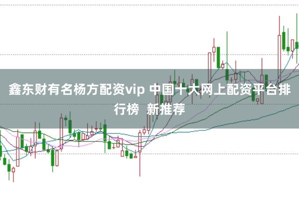 鑫东财有名杨方配资vip 中国十大网上配资平台排行榜 新推荐