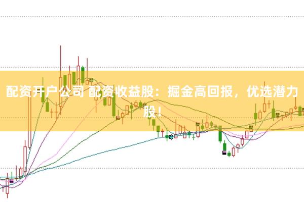配资开户公司 配资收益股：掘金高回报，优选潜力股！