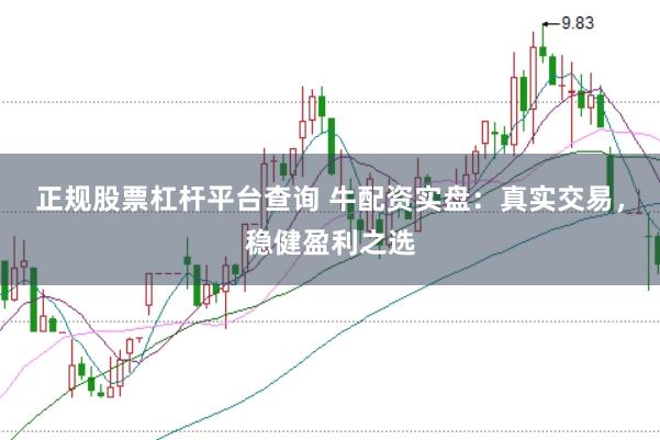 正规股票杠杆平台查询 牛配资实盘：真实交易，稳健盈利之选