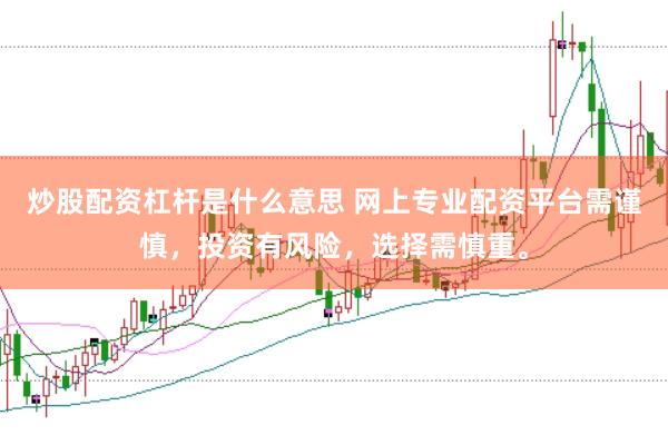 炒股配资杠杆是什么意思 网上专业配资平台需谨慎，投资有风险，选择需慎重。