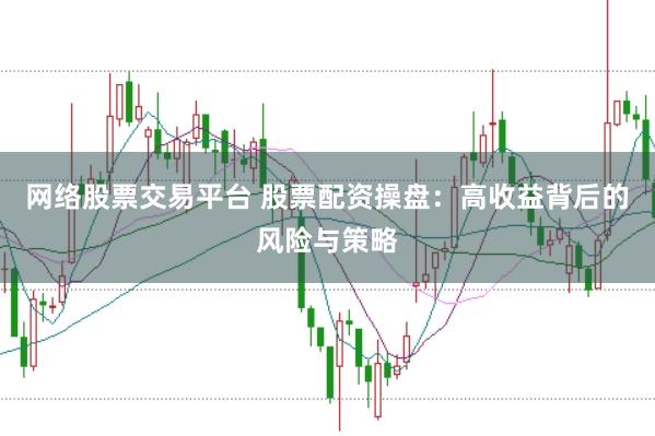 网络股票交易平台 股票配资操盘:高收益背后的风险与策略