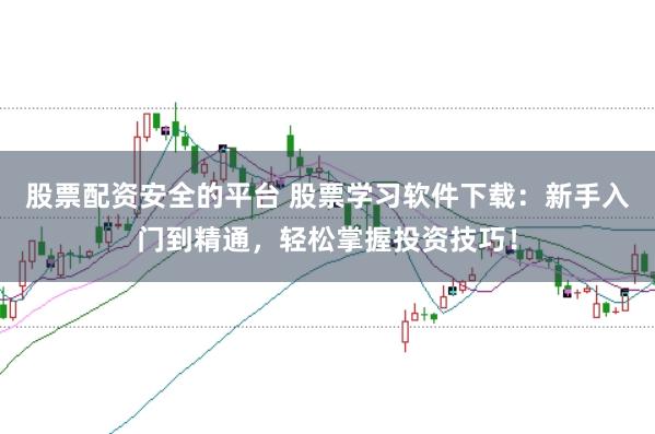 股票配资安全的平台 股票学习软件下载：新手入门到精通，轻松掌握投资技巧！