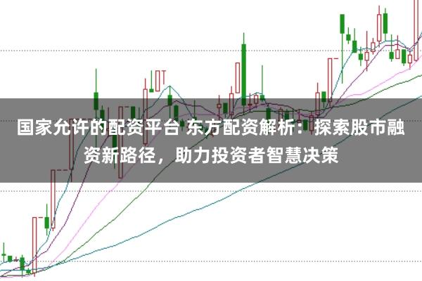 国家允许的配资平台 东方配资解析:探索股市融资新路径,助力投资者智慧决策
