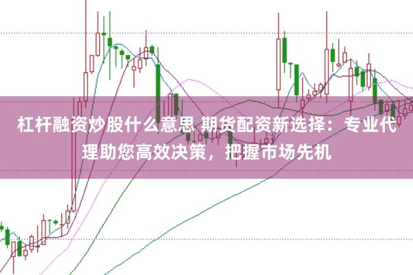 杠杆融资炒股什么意思 期货配资新选择：专业代理助您高效决策，把握市场先机
