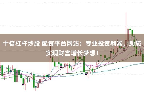 十倍杠杆炒股 配资平台网站：专业投资利器，助您实现财富增长梦想！