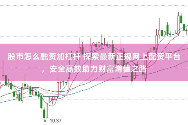 股市怎么融资加杠杆 探索最新正规网上配资平台，安全高效助力财富增值之路