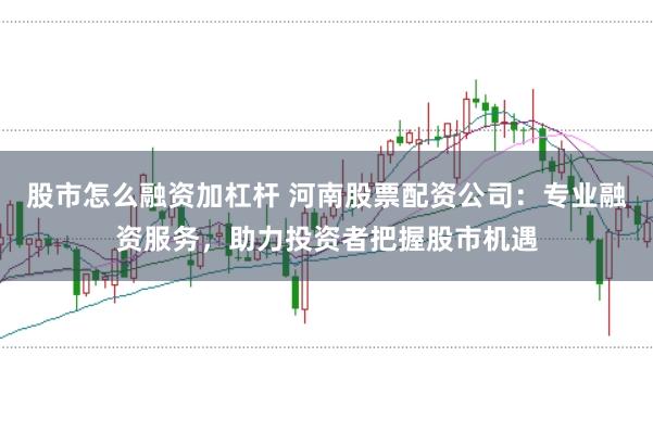 股市怎么融资加杠杆 河南股票配资公司：专业融资服务，助力投资者把握股市机遇