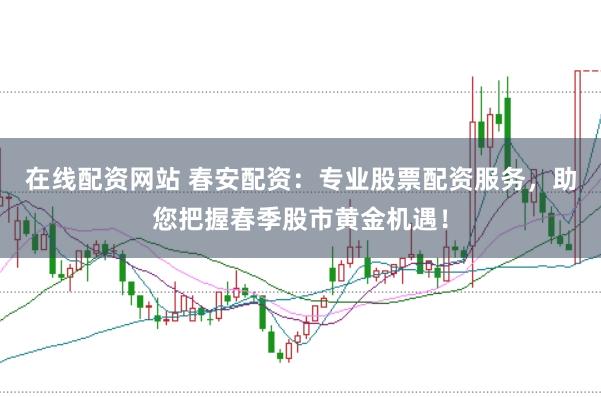 在线配资网站 春安配资：专业股票配资服务，助您把握春季股市黄金机遇！