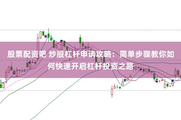股票配资吧 炒股杠杆申请攻略：简单步骤教你如何快速开启杠杆投资之路