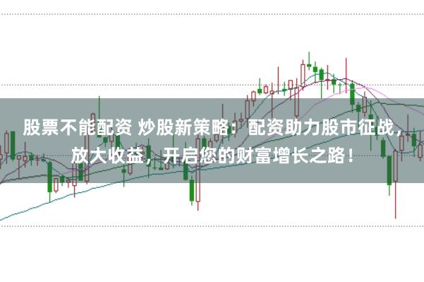 股票不能配资 炒股新策略：配资助力股市征战，放大收益，开启您的财富增长之路！