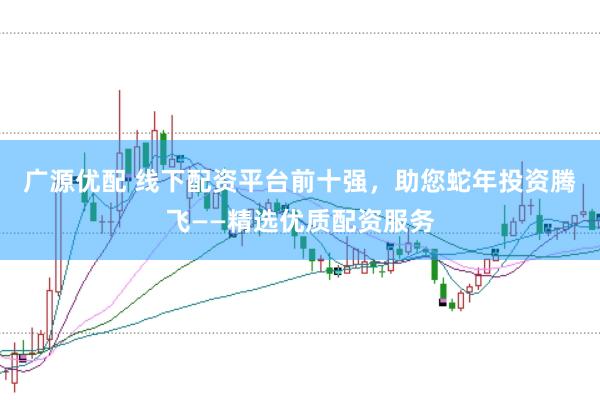 广源优配 线下配资平台前十强，助您蛇年投资腾飞——精选优质配资服务