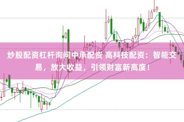 炒股配资杠杆询问中承配资 高科技配资：智能交易，放大收益，引领财富新高度！