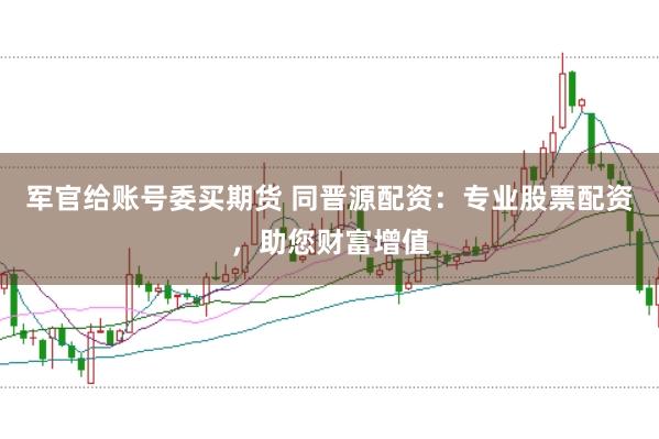 军官给账号委买期货 同晋源配资：专业股票配资，助您财富增值