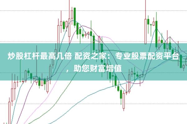 炒股杠杆最高几倍 配资之家：专业股票配资平台，助您财富增值