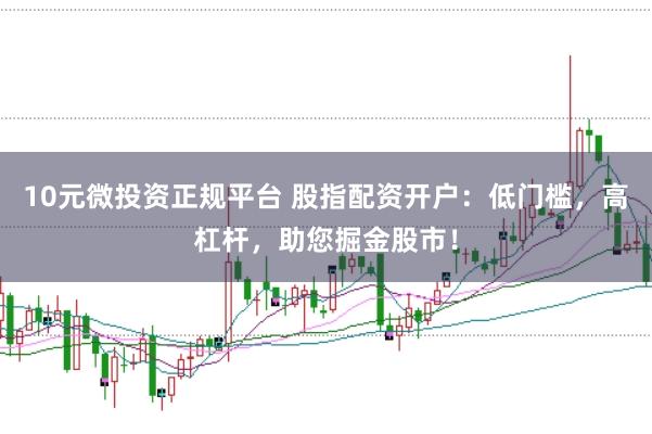 10元微投资正规平台 股指配资开户：低门槛，高杠杆，助您掘金股市！