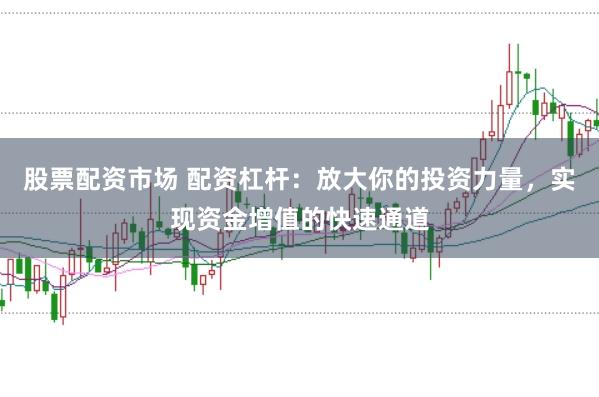 股票配资市场 配资杠杆：放大你的投资力量，实现资金增值的快速通道