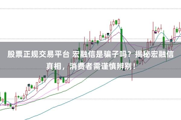 股票正规交易平台 宏融信是骗子吗？揭秘宏融信真相，消费者需谨慎辨别！