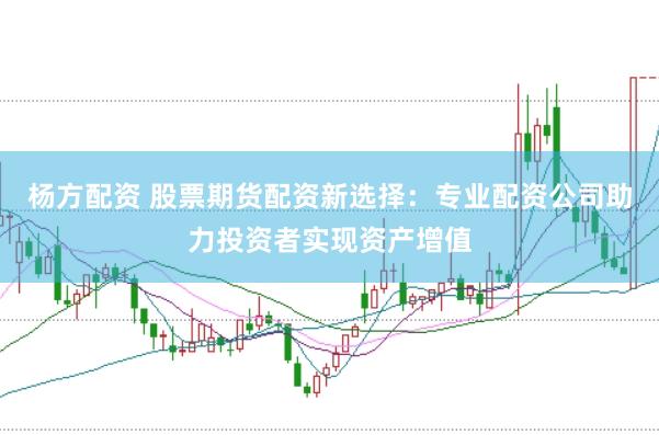 杨方配资 股票期货配资新选择：专业配资公司助力投资者实现资产增值