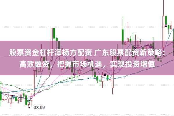 股票资金杠杆泽杨方配资 广东股票配资新策略:高效融资,把握市场机遇,实现投资增值