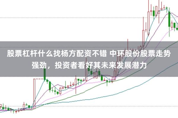 股票杠杆什么找杨方配资不错 中环股份股票走势强劲，投资者看好其未来发展潜力