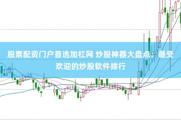 股票配资门户首选加杠网 炒股神器大盘点：最受欢迎的炒股软件排行