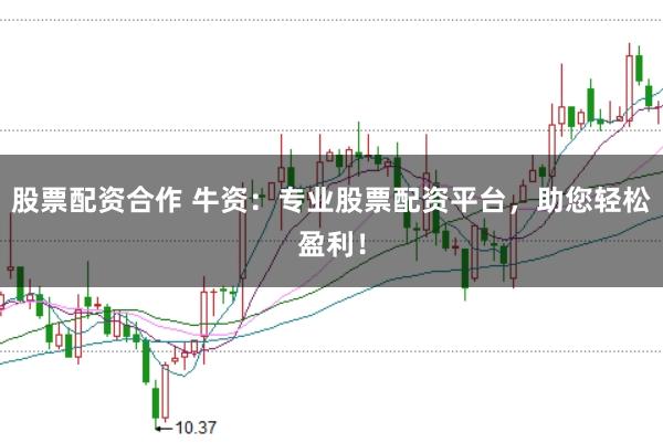 股票配资合作 牛资：专业股票配资平台，助您轻松盈利！