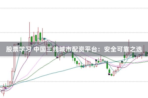 股票学习 中国三线城市配资平台：安全可靠之选