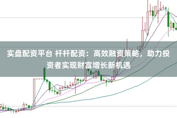 实盘配资平台 杆杆配资：高效融资策略，助力投资者实现财富增长新机遇