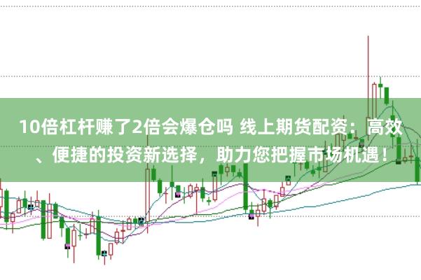 10倍杠杆赚了2倍会爆仓吗 线上期货配资：高效、便捷的投资新选择，助力您把握市场机遇！