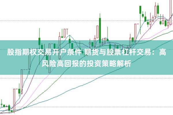 股指期权交易开户条件 期货与股票杠杆交易：高风险高回报的投资策略解析